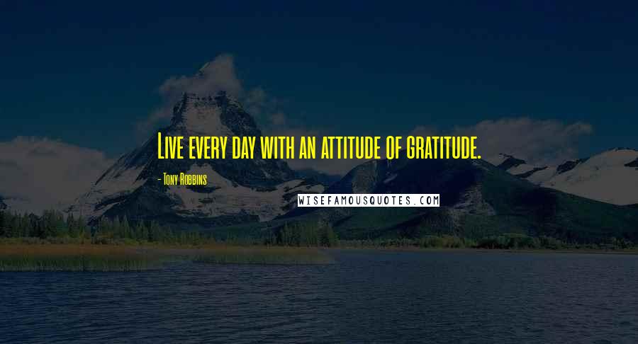 Tony Robbins Quotes: Live every day with an attitude of gratitude.