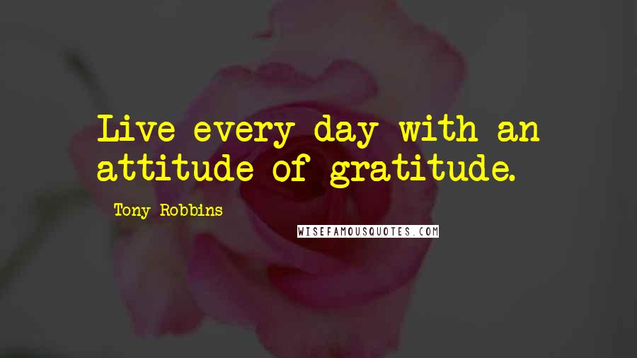 Tony Robbins Quotes: Live every day with an attitude of gratitude.