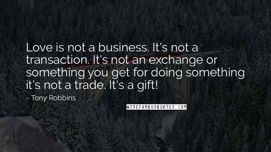 Tony Robbins Quotes: Love is not a business. It's not a transaction. It's not an exchange or something you get for doing something it's not a trade. It's a gift!