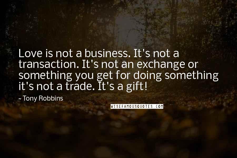 Tony Robbins Quotes: Love is not a business. It's not a transaction. It's not an exchange or something you get for doing something it's not a trade. It's a gift!