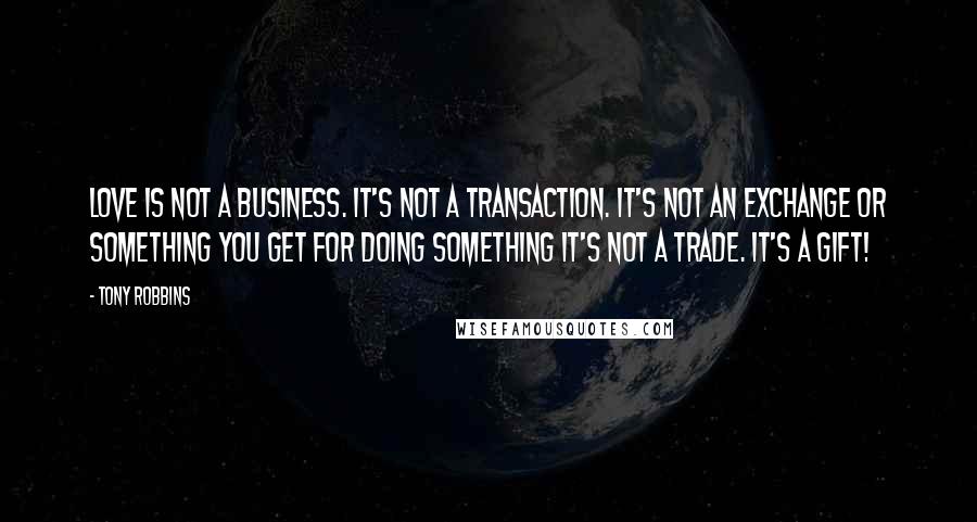 Tony Robbins Quotes: Love is not a business. It's not a transaction. It's not an exchange or something you get for doing something it's not a trade. It's a gift!