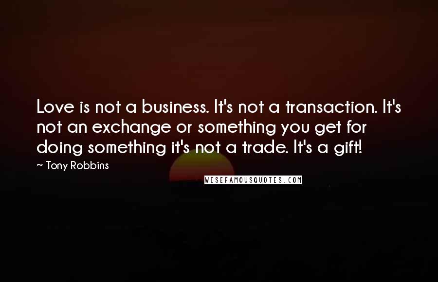 Tony Robbins Quotes: Love is not a business. It's not a transaction. It's not an exchange or something you get for doing something it's not a trade. It's a gift!