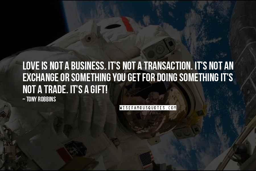 Tony Robbins Quotes: Love is not a business. It's not a transaction. It's not an exchange or something you get for doing something it's not a trade. It's a gift!