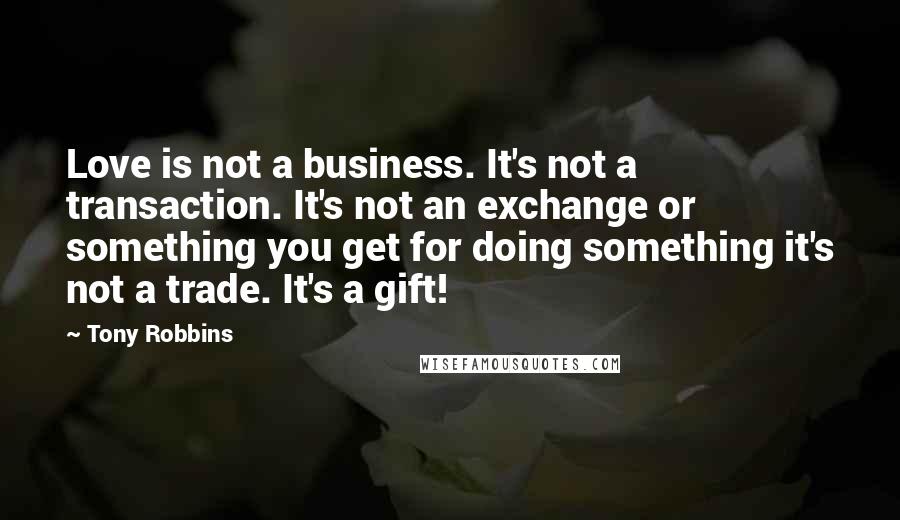 Tony Robbins Quotes: Love is not a business. It's not a transaction. It's not an exchange or something you get for doing something it's not a trade. It's a gift!