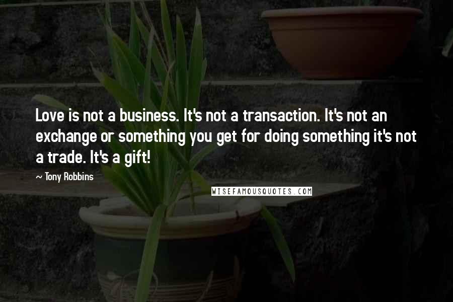 Tony Robbins Quotes: Love is not a business. It's not a transaction. It's not an exchange or something you get for doing something it's not a trade. It's a gift!