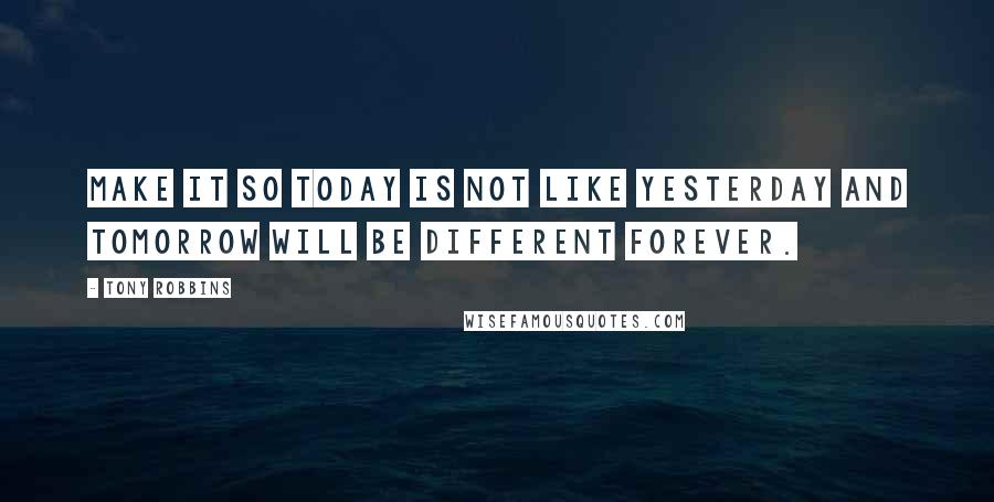 Tony Robbins Quotes: Make it so today is not like yesterday and tomorrow will be different FOREVER.