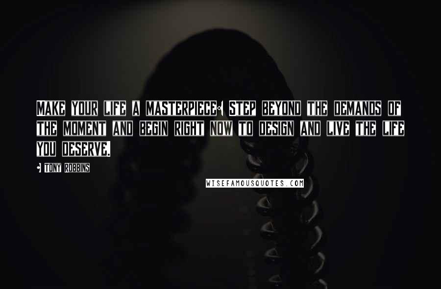 Tony Robbins Quotes: Make your life a masterpiece: Step beyond the demands of the moment and begin right now to design and live the life you deserve.