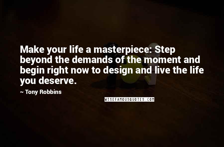 Tony Robbins Quotes: Make your life a masterpiece: Step beyond the demands of the moment and begin right now to design and live the life you deserve.