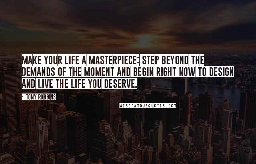 Tony Robbins Quotes: Make your life a masterpiece: Step beyond the demands of the moment and begin right now to design and live the life you deserve.