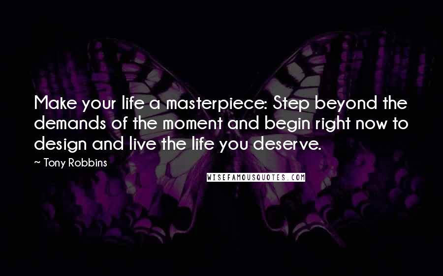 Tony Robbins Quotes: Make your life a masterpiece: Step beyond the demands of the moment and begin right now to design and live the life you deserve.