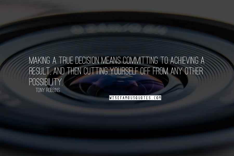Tony Robbins Quotes: Making a true decision means committing to achieving a result, and then cutting yourself off from any other possibility.