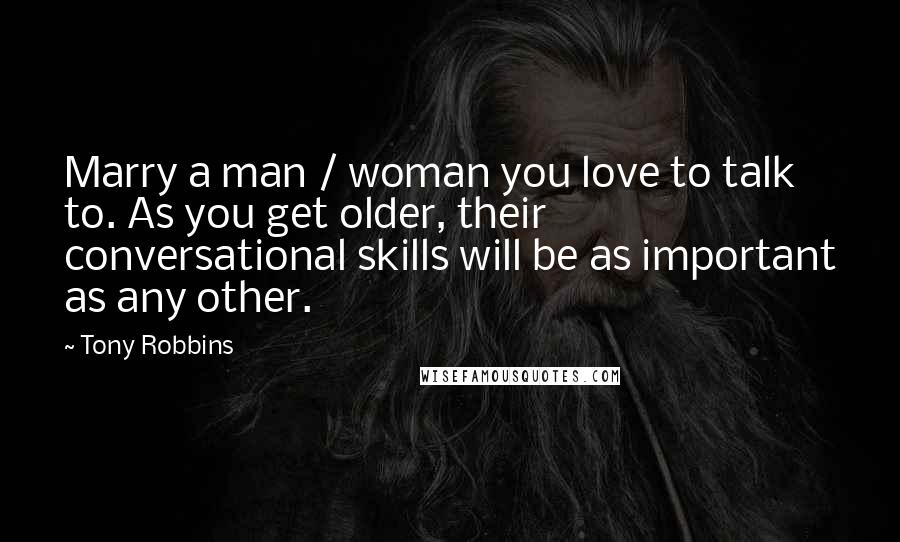 Tony Robbins Quotes: Marry a man / woman you love to talk to. As you get older, their conversational skills will be as important as any other.