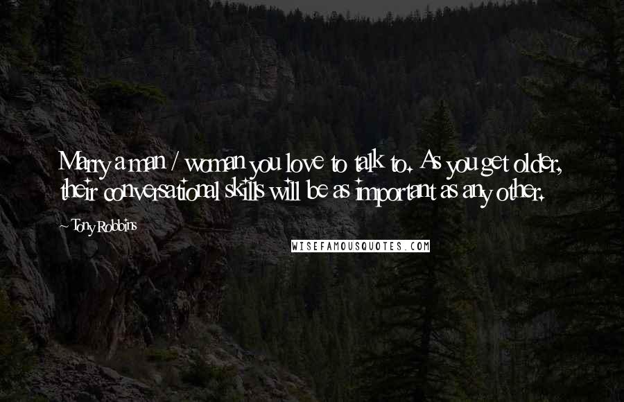 Tony Robbins Quotes: Marry a man / woman you love to talk to. As you get older, their conversational skills will be as important as any other.