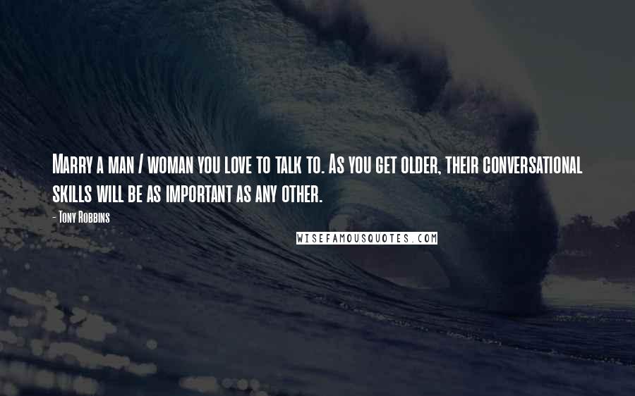 Tony Robbins Quotes: Marry a man / woman you love to talk to. As you get older, their conversational skills will be as important as any other.