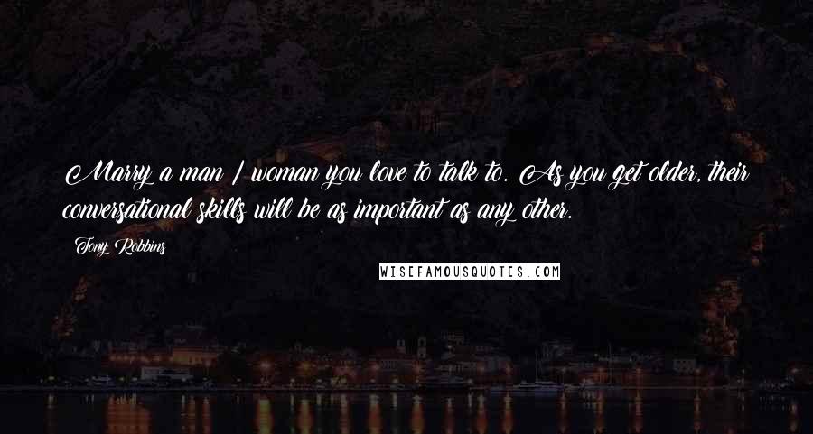 Tony Robbins Quotes: Marry a man / woman you love to talk to. As you get older, their conversational skills will be as important as any other.