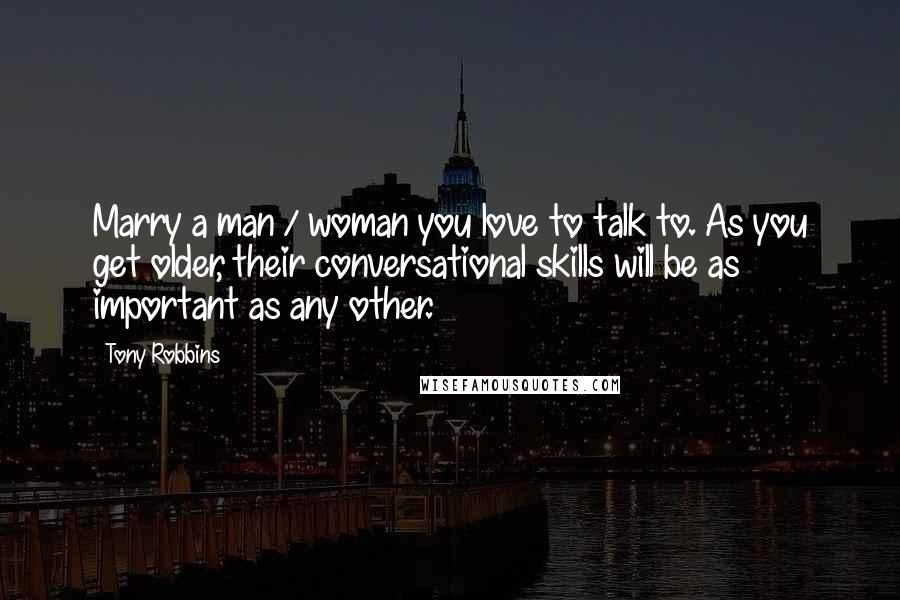 Tony Robbins Quotes: Marry a man / woman you love to talk to. As you get older, their conversational skills will be as important as any other.