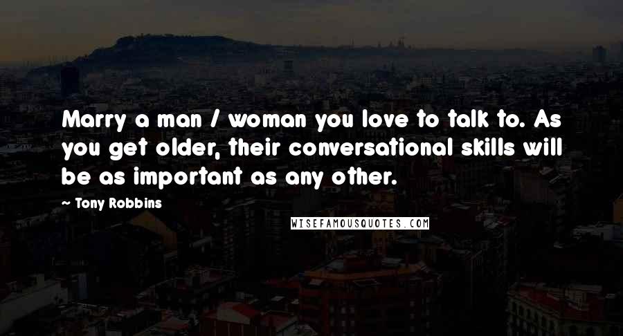 Tony Robbins Quotes: Marry a man / woman you love to talk to. As you get older, their conversational skills will be as important as any other.