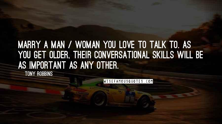 Tony Robbins Quotes: Marry a man / woman you love to talk to. As you get older, their conversational skills will be as important as any other.