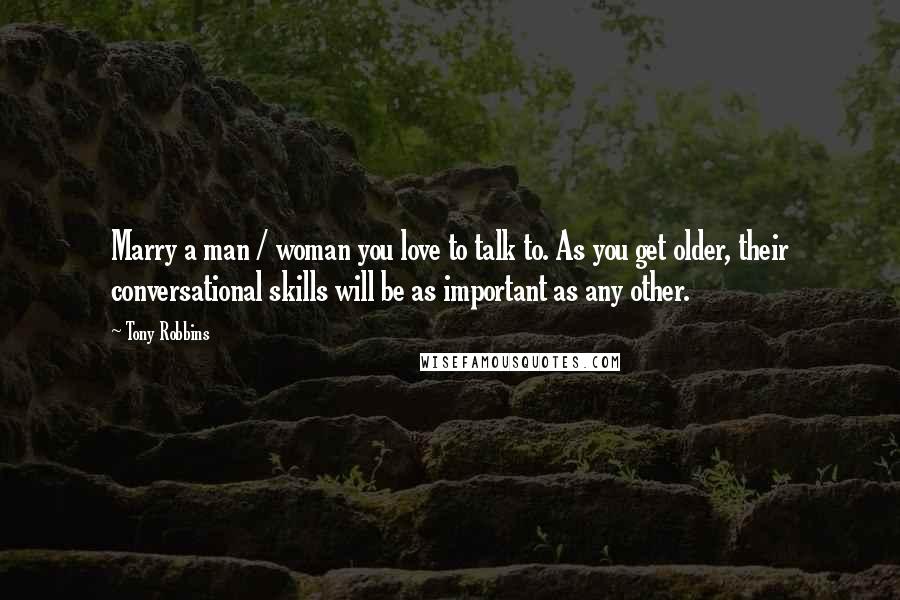 Tony Robbins Quotes: Marry a man / woman you love to talk to. As you get older, their conversational skills will be as important as any other.