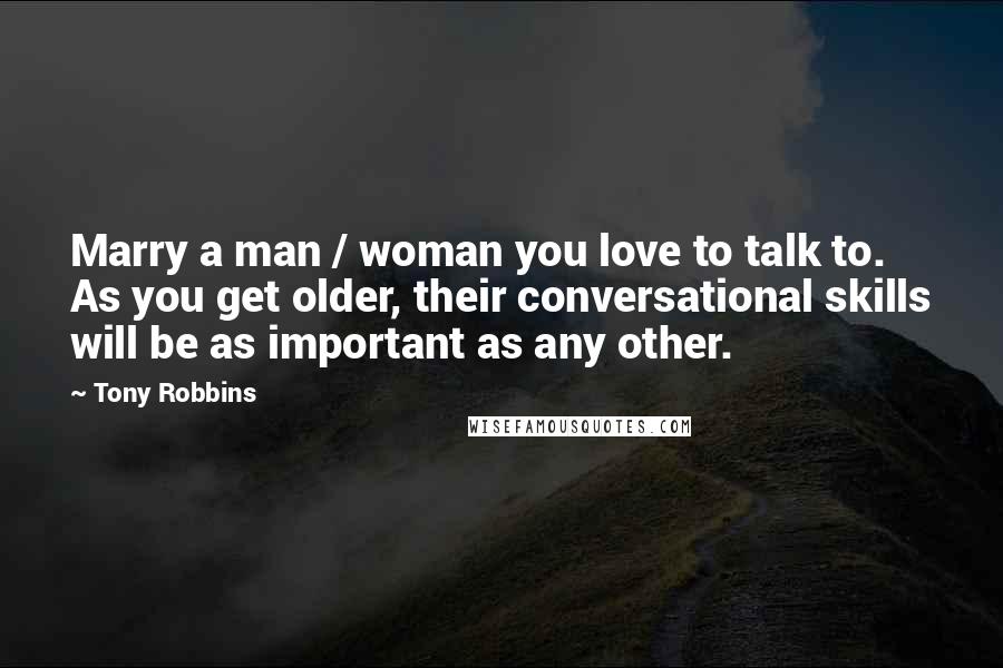 Tony Robbins Quotes: Marry a man / woman you love to talk to. As you get older, their conversational skills will be as important as any other.