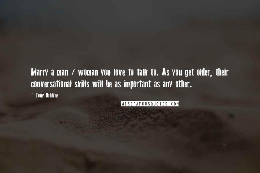 Tony Robbins Quotes: Marry a man / woman you love to talk to. As you get older, their conversational skills will be as important as any other.