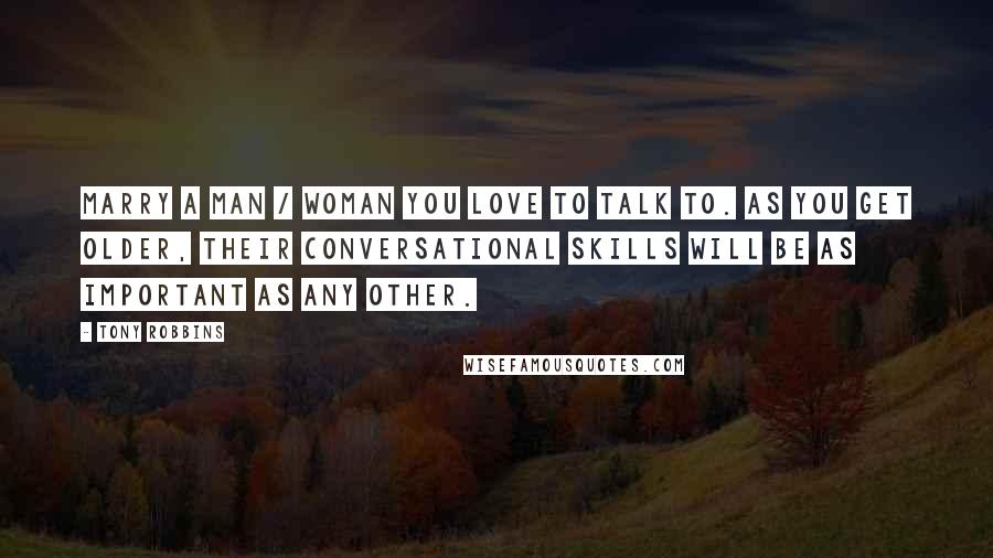 Tony Robbins Quotes: Marry a man / woman you love to talk to. As you get older, their conversational skills will be as important as any other.