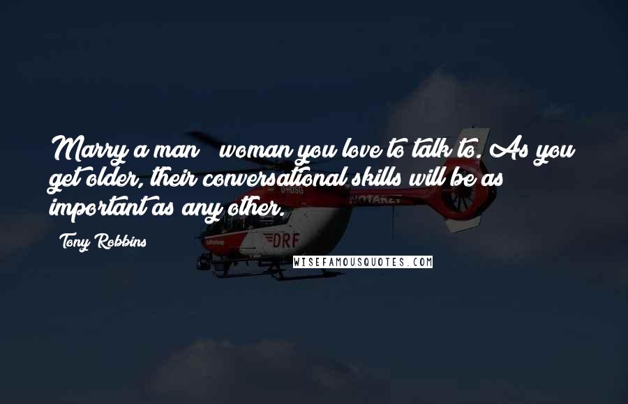 Tony Robbins Quotes: Marry a man / woman you love to talk to. As you get older, their conversational skills will be as important as any other.