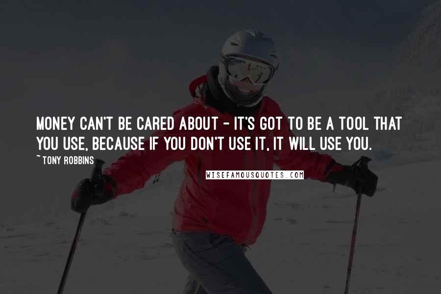 Tony Robbins Quotes: Money can't be cared about - it's got to be a tool that you use, because if you don't use it, it will use you.