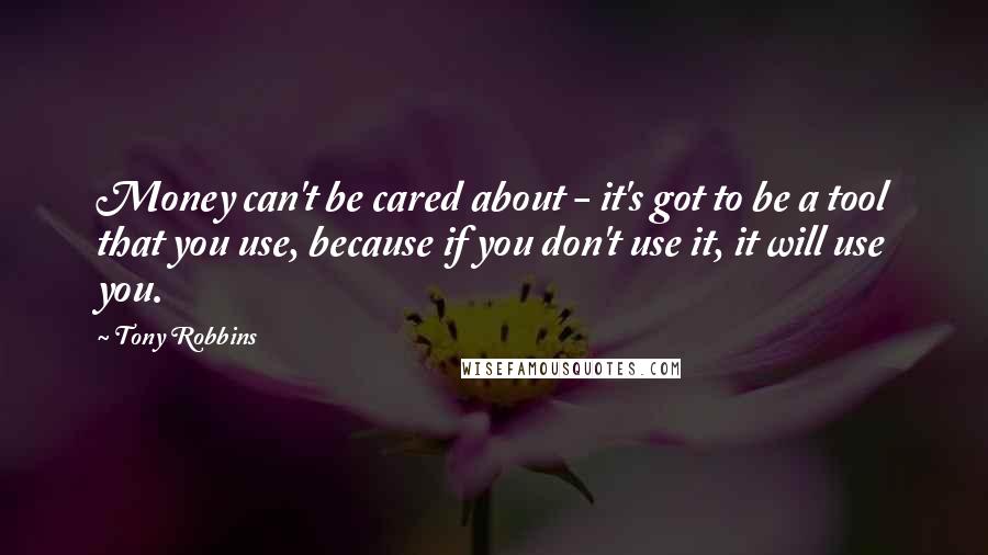 Tony Robbins Quotes: Money can't be cared about - it's got to be a tool that you use, because if you don't use it, it will use you.