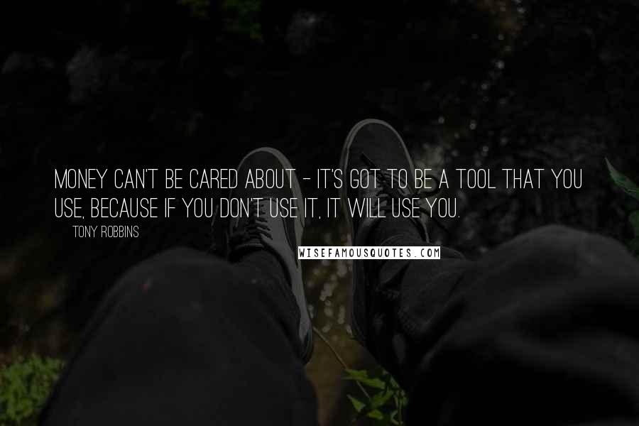 Tony Robbins Quotes: Money can't be cared about - it's got to be a tool that you use, because if you don't use it, it will use you.