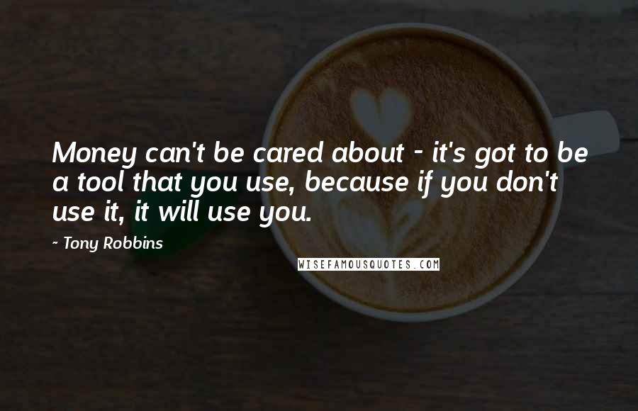 Tony Robbins Quotes: Money can't be cared about - it's got to be a tool that you use, because if you don't use it, it will use you.