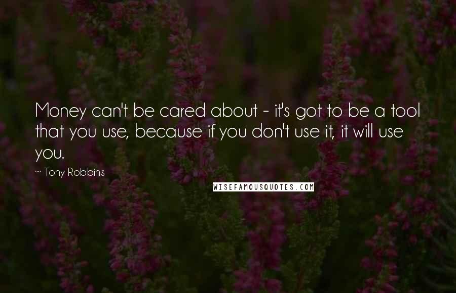 Tony Robbins Quotes: Money can't be cared about - it's got to be a tool that you use, because if you don't use it, it will use you.