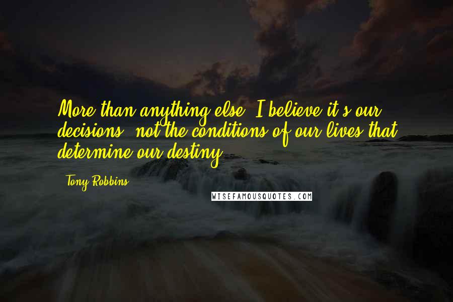 Tony Robbins Quotes: More than anything else, I believe it's our decisions, not the conditions of our lives that determine our destiny.