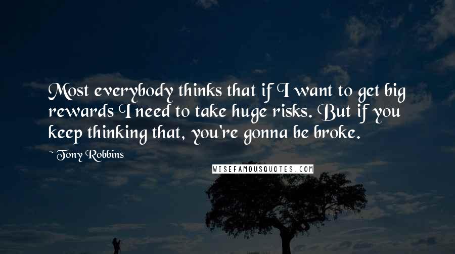 Tony Robbins Quotes: Most everybody thinks that if I want to get big rewards I need to take huge risks. But if you keep thinking that, you're gonna be broke.