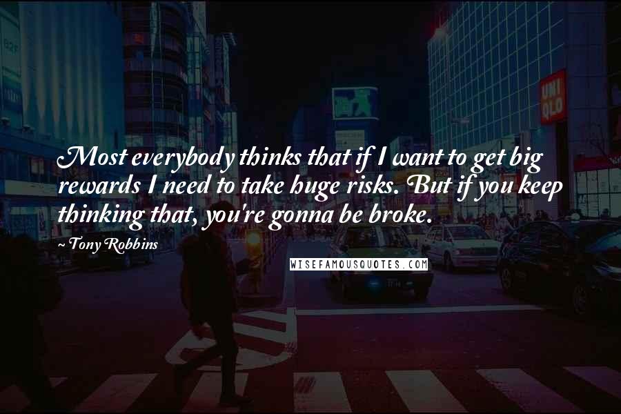 Tony Robbins Quotes: Most everybody thinks that if I want to get big rewards I need to take huge risks. But if you keep thinking that, you're gonna be broke.