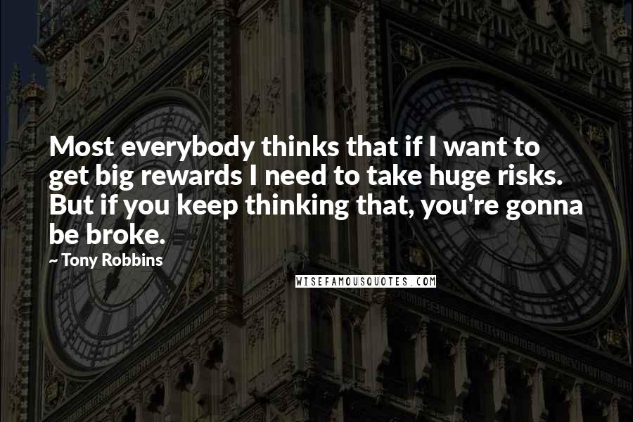 Tony Robbins Quotes: Most everybody thinks that if I want to get big rewards I need to take huge risks. But if you keep thinking that, you're gonna be broke.