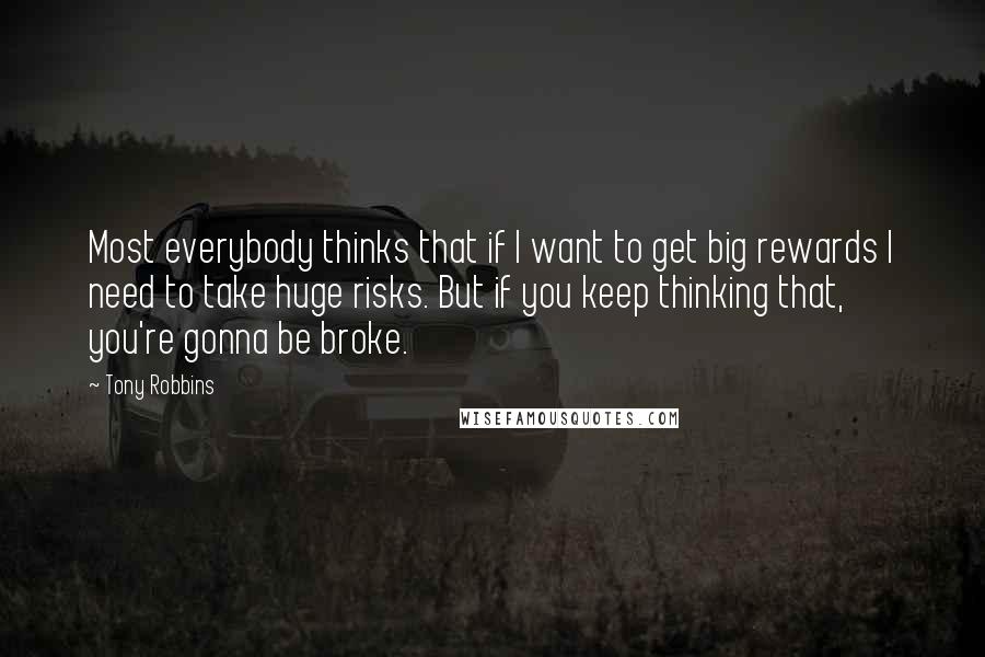 Tony Robbins Quotes: Most everybody thinks that if I want to get big rewards I need to take huge risks. But if you keep thinking that, you're gonna be broke.