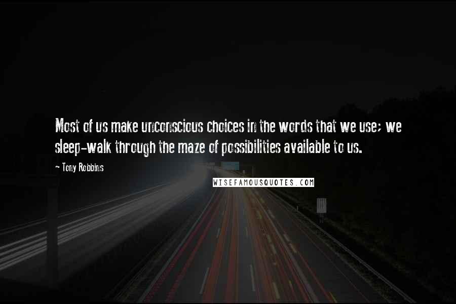 Tony Robbins Quotes: Most of us make unconscious choices in the words that we use; we sleep-walk through the maze of possibilities available to us.