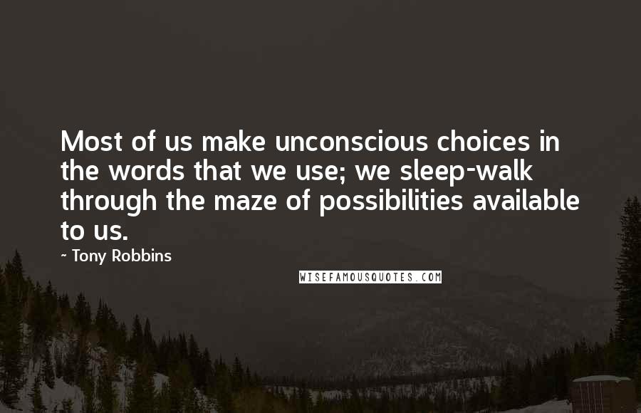 Tony Robbins Quotes: Most of us make unconscious choices in the words that we use; we sleep-walk through the maze of possibilities available to us.