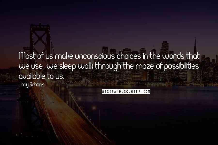 Tony Robbins Quotes: Most of us make unconscious choices in the words that we use; we sleep-walk through the maze of possibilities available to us.