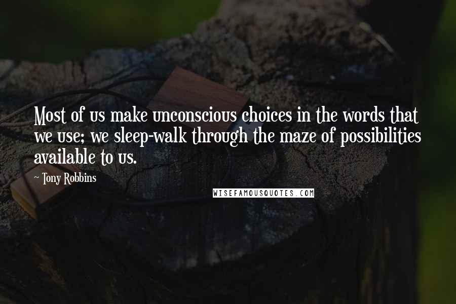 Tony Robbins Quotes: Most of us make unconscious choices in the words that we use; we sleep-walk through the maze of possibilities available to us.