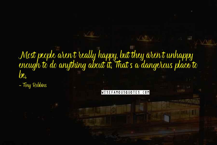 Tony Robbins Quotes: Most people aren't really happy, but they aren't unhappy enough to do anything about it. That's a dangerous place to be.