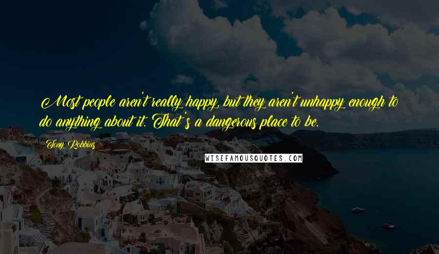 Tony Robbins Quotes: Most people aren't really happy, but they aren't unhappy enough to do anything about it. That's a dangerous place to be.