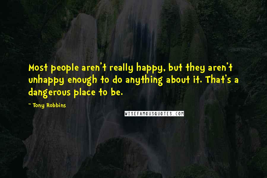 Tony Robbins Quotes: Most people aren't really happy, but they aren't unhappy enough to do anything about it. That's a dangerous place to be.