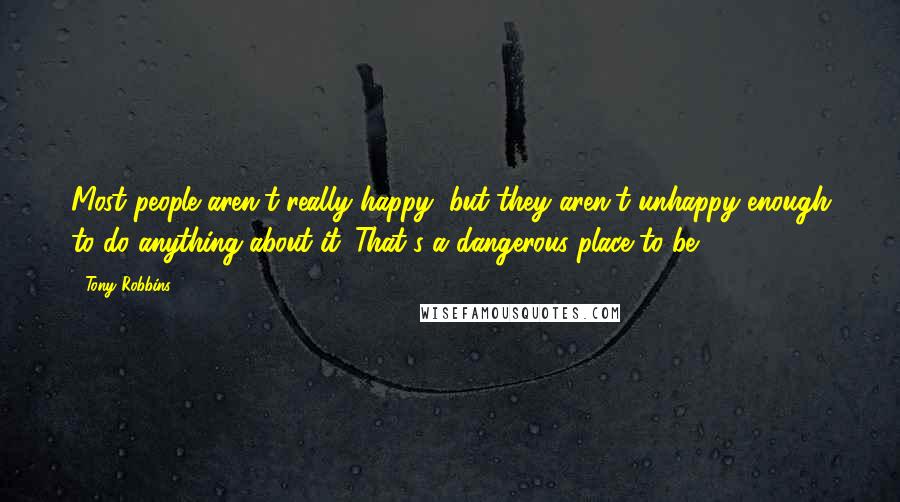 Tony Robbins Quotes: Most people aren't really happy, but they aren't unhappy enough to do anything about it. That's a dangerous place to be.