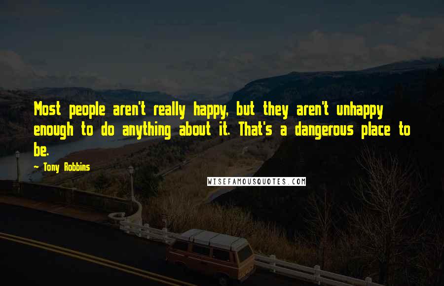 Tony Robbins Quotes: Most people aren't really happy, but they aren't unhappy enough to do anything about it. That's a dangerous place to be.