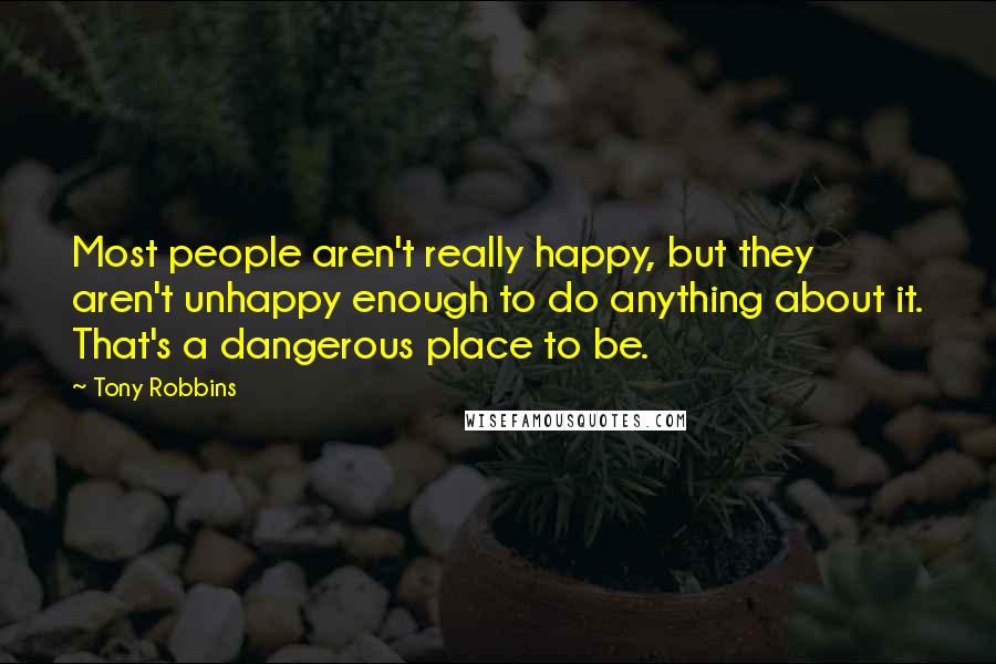 Tony Robbins Quotes: Most people aren't really happy, but they aren't unhappy enough to do anything about it. That's a dangerous place to be.