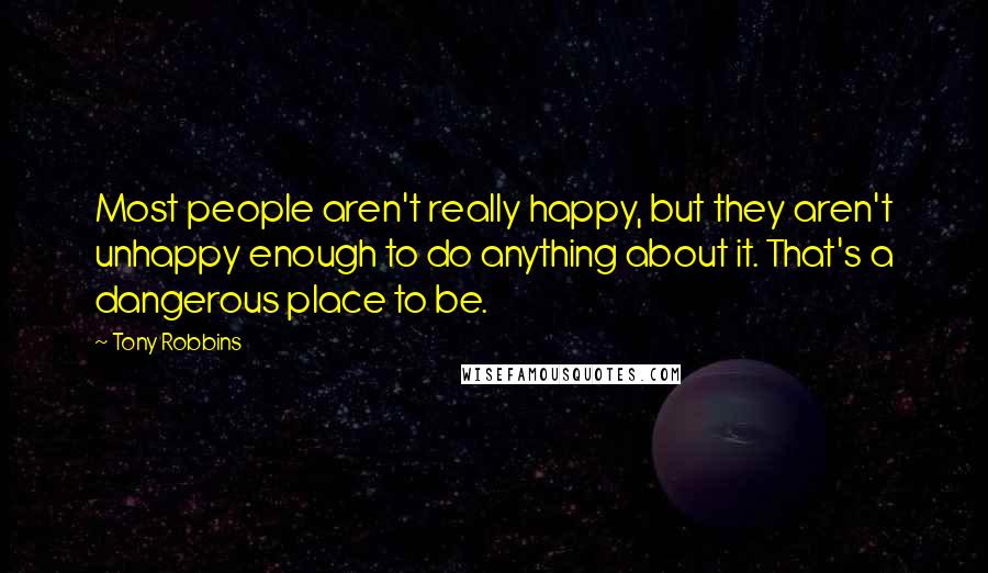 Tony Robbins Quotes: Most people aren't really happy, but they aren't unhappy enough to do anything about it. That's a dangerous place to be.