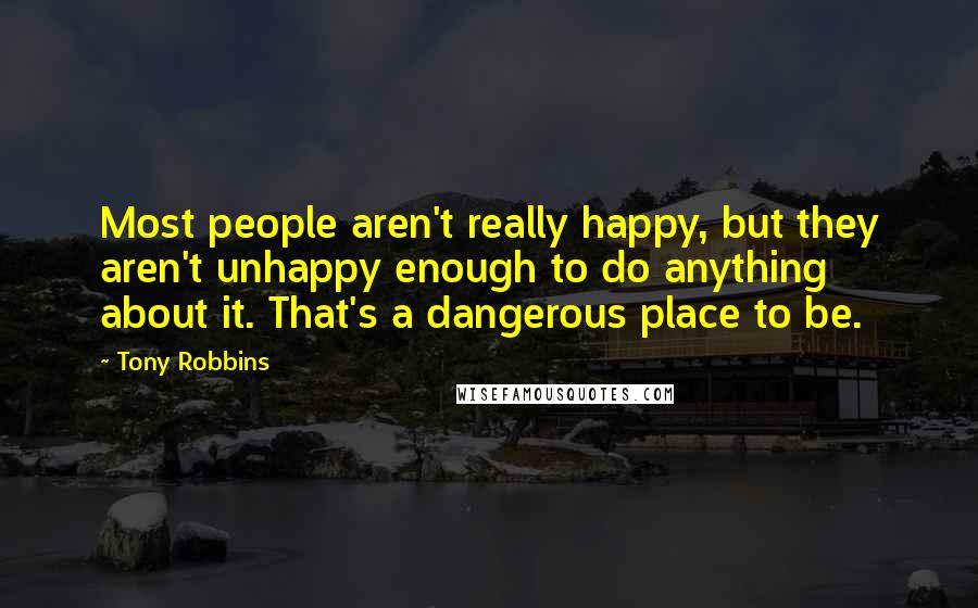 Tony Robbins Quotes: Most people aren't really happy, but they aren't unhappy enough to do anything about it. That's a dangerous place to be.