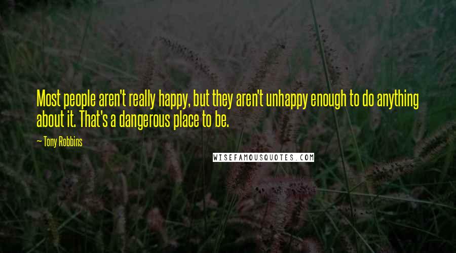Tony Robbins Quotes: Most people aren't really happy, but they aren't unhappy enough to do anything about it. That's a dangerous place to be.